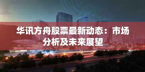 华讯方舟股票最新动态:市场分析及未来展望