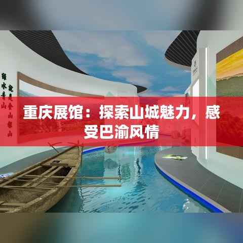 重庆展馆:探索山城魅力,感受巴渝风情