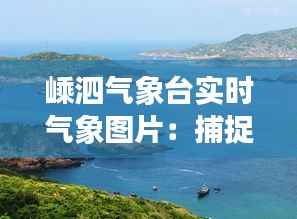 嵊泗气象台实时气象图片:捕捉海岛风云变幻