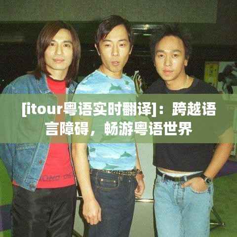 [itour粤语实时翻译]：跨越语言障碍，畅游粤语世界