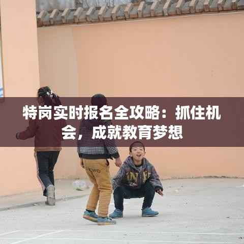 特岗实时报名全攻略：抓住机会，成就教育梦想