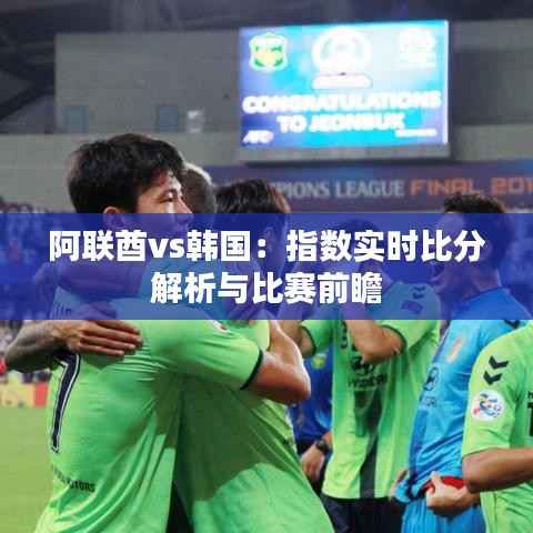 阿联酋vs韩国:指数实时比分解析与比赛前瞻