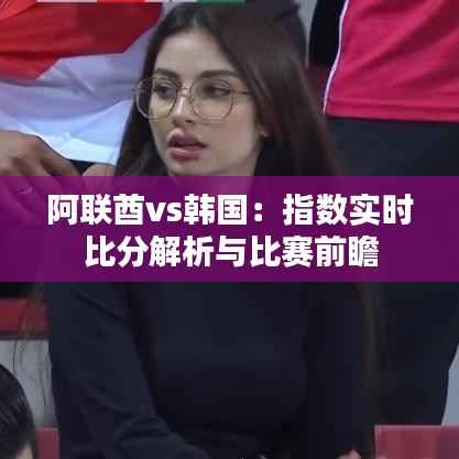 阿联酋vs韩国:指数实时比分解析与比赛前瞻