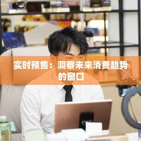 实时预售:洞察未来消费趋势的窗口