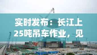 实时发布:长江上25吨吊车作业,见证大国重器力量
