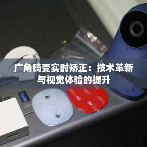 广角畸变实时矫正：技术革新与视觉体验的提升