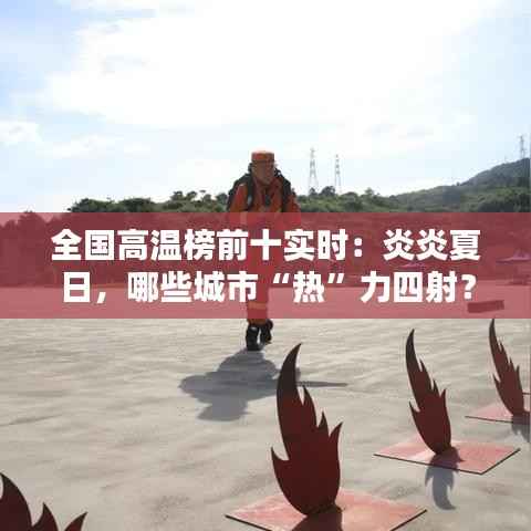 全国高温榜前十实时：炎炎夏日，哪些城市“热”力四射？