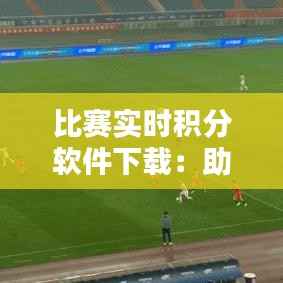 比赛实时积分软件下载：助您实时掌握比赛动态