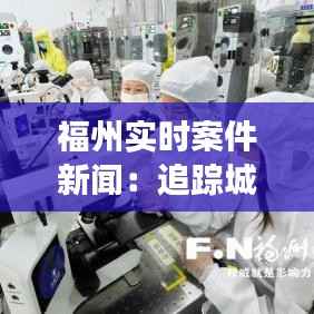 福州实时案件新闻:追踪城市安全脉动