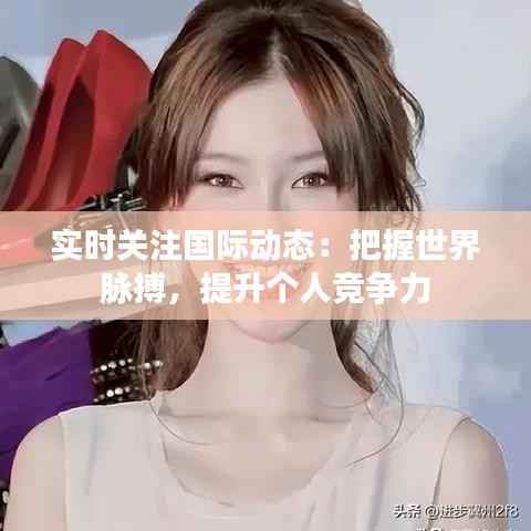 实时关注国际动态:把握世界脉搏,提升个人竞争力