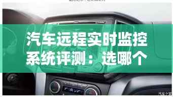 汽车远程实时监控系统评测:选哪个更靠谱?