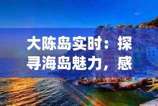 大陈岛实时:探寻海岛魅力,感受时代变迁