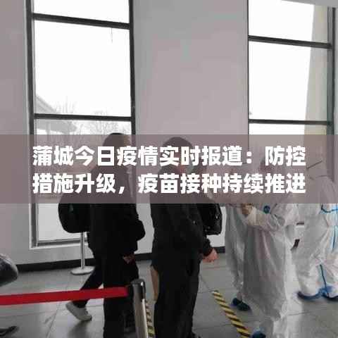蒲城今日疫情实时报道：防控措施升级，疫苗接种持续推进