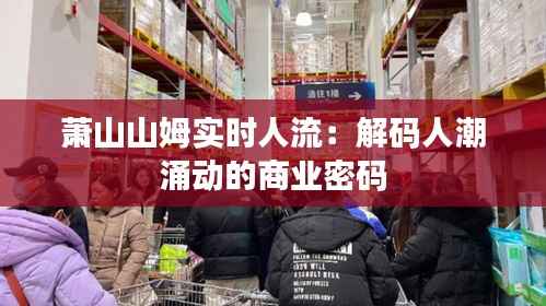 萧山山姆实时人流:解码人潮涌动的商业密码