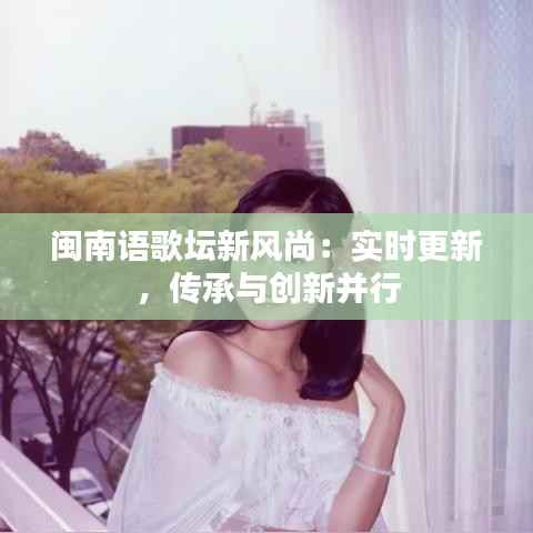 闽南语歌坛新风尚:实时更新,传承与创新并行