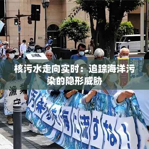 核污水走向实时:追踪海洋污染的隐形威胁