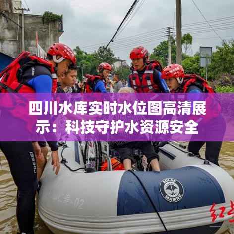 四川水库实时水位图高清展示：科技守护水资源安全