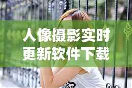 人像摄影实时更新软件下载指南:捕捉光影之美