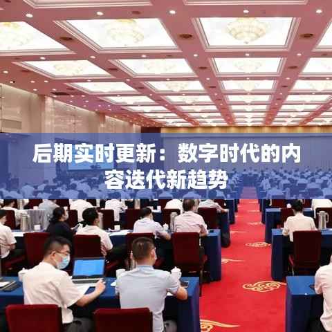 后期实时更新:数字时代的内容迭代新趋势