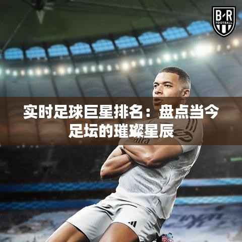 实时足球巨星排名：盘点当今足坛的璀璨星辰