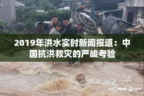 2019年洪水实时新闻报道:中国抗洪救灾的严峻考验