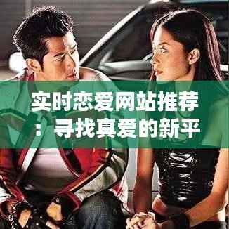 实时恋爱网站推荐:寻找真爱的新平台
