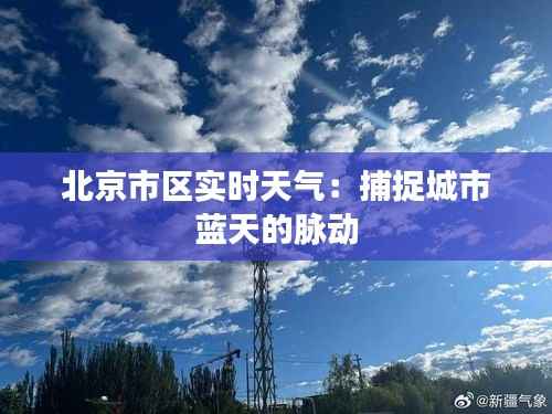 北京市区实时天气:捕捉城市蓝天的脉动