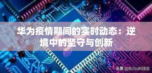 华为疫情期间的实时动态:逆境中的坚守与创新