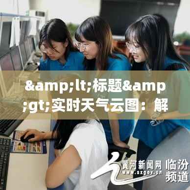 <标题>实时天气云图:解读天空的密码,把握气候的脉搏</标题>