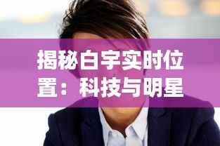 揭秘白宇实时位置:科技与明星隐私的微妙平衡
