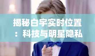 揭秘白宇实时位置:科技与明星隐私的微妙平衡