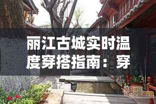 丽江古城实时温度穿搭指南：穿出古城风情，温暖又时尚