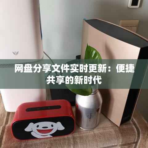 网盘分享文件实时更新：便捷共享的新时代