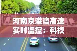 河南京港澳高速实时监控：科技守护出行安全