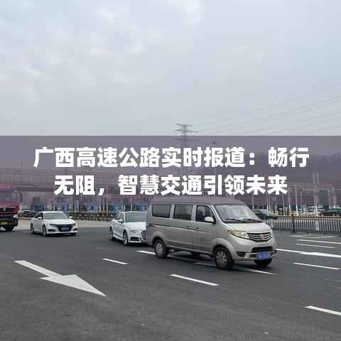 广西高速公路实时报道:畅行无阻,智慧交通引领未来
