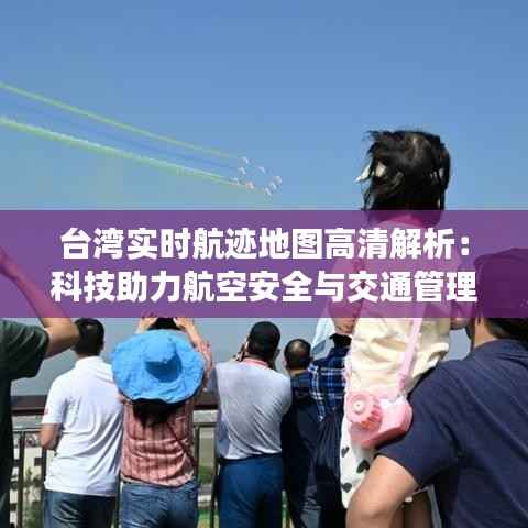 台湾实时航迹地图高清解析:科技助力航空安全与交通管理