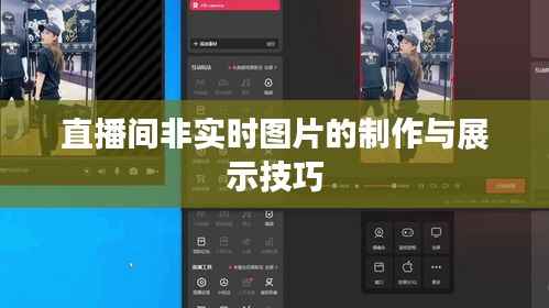 直播间非实时图片的制作与展示技巧