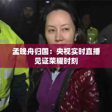 孟晚舟归国:央视实时直播见证荣耀时刻