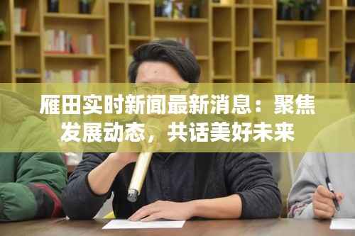 雁田实时新闻最新消息:聚焦发展动态,共话美好未来