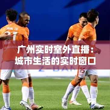 广州实时室外直播:城市生活的实时窗口