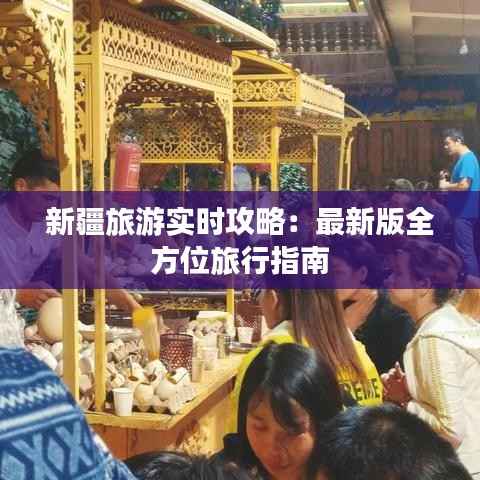 新疆旅游实时攻略:最新版全方位旅行指南
