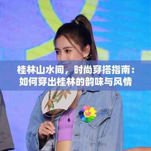 桂林山水间,时尚穿搭指南:如何穿出桂林的韵味与风情