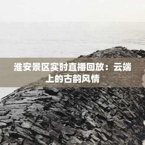 淮安景区实时直播回放:云端上的古韵风情