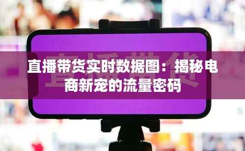 直播带货实时数据图:揭秘电商新宠的流量密码