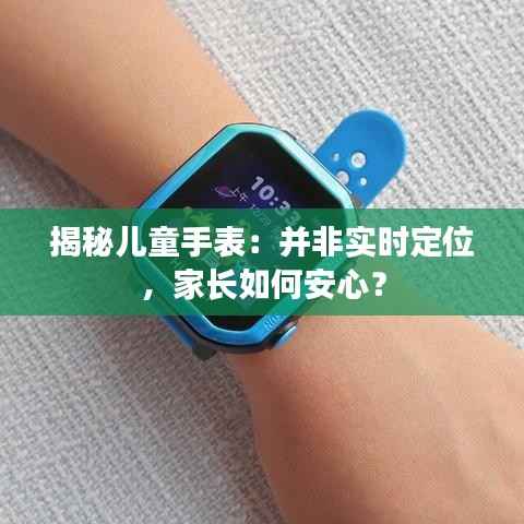揭秘儿童手表:并非实时定位,家长如何安心?