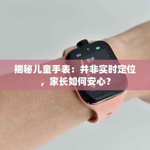 揭秘儿童手表:并非实时定位,家长如何安心?