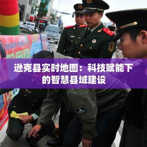 逊克县实时地图:科技赋能下的智慧县域建设