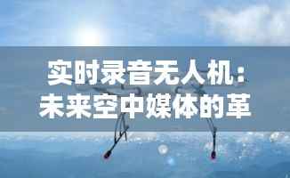实时录音无人机:未来空中媒体的革新者