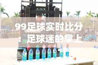 99足球实时比分:足球迷的掌上明珠,实时掌握比赛动态