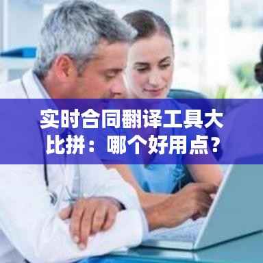 实时合同翻译工具大比拼:哪个好用点?